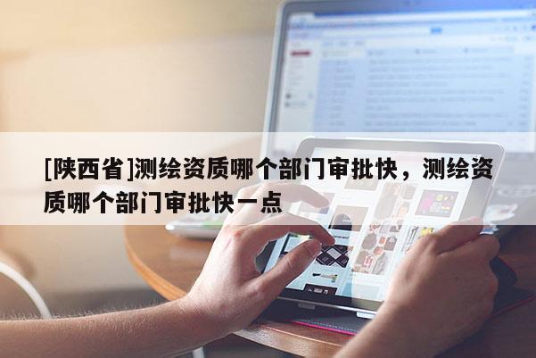 [陕西省]测绘资质哪个部门审批快，测绘资质哪个部门审批快一点