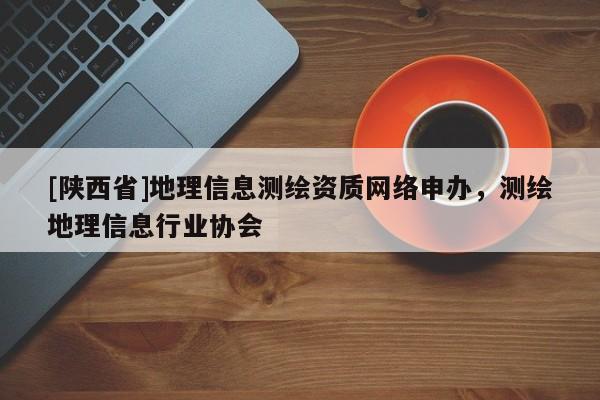 [陕西省]地理信息测绘资质网络申办，测绘地理信息行业协会
