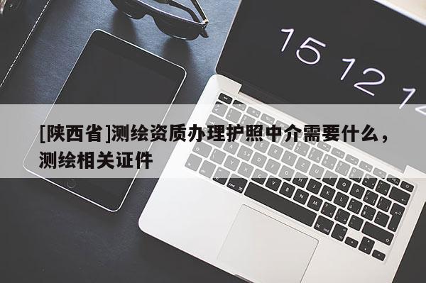 [陕西省]测绘资质办理护照中介需要什么，测绘相关证件