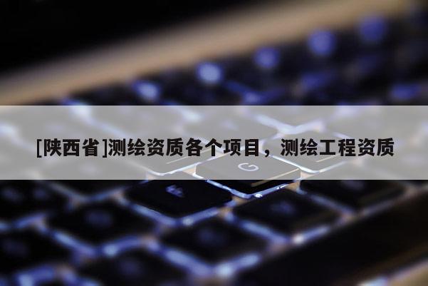 [陕西省]测绘资质各个项目，测绘工程资质