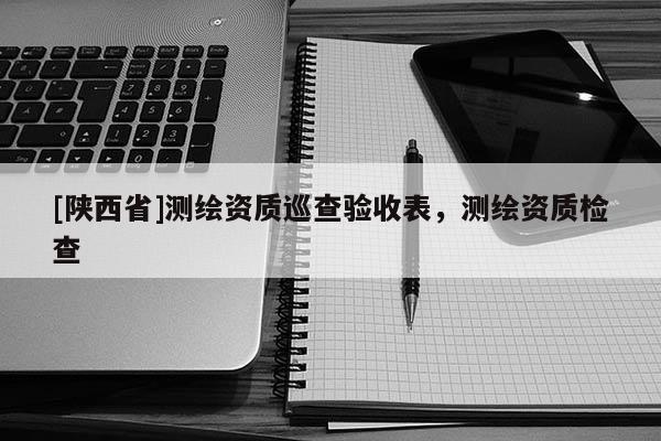 [陕西省]测绘资质巡查验收表，测绘资质检查