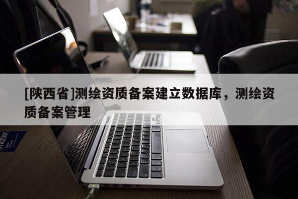 [陕西省]测绘资质备案建立数据库，测绘资质备案管理