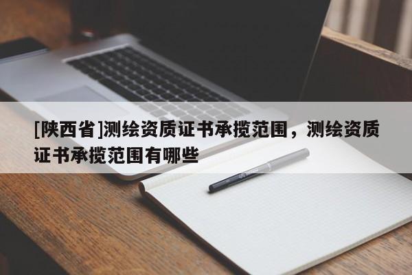 [陕西省]测绘资质证书承揽范围，测绘资质证书承揽范围有哪些