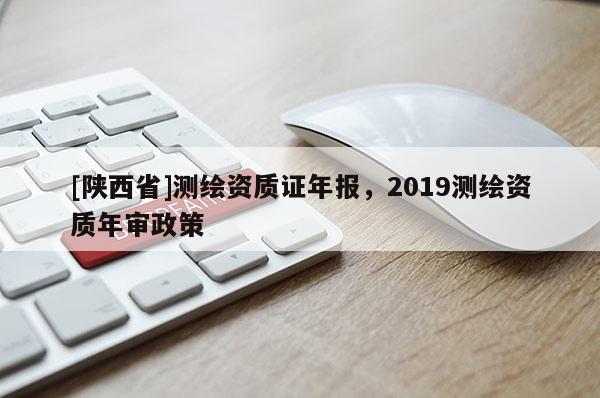 [陕西省]测绘资质证年报，2019测绘资质年审政策
