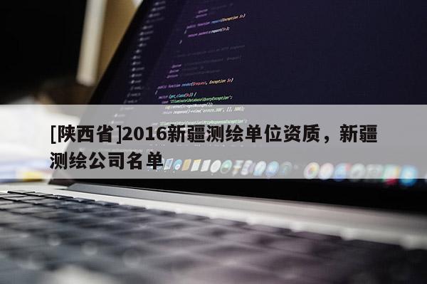 [陕西省]2016新疆测绘单位资质，新疆测绘公司名单