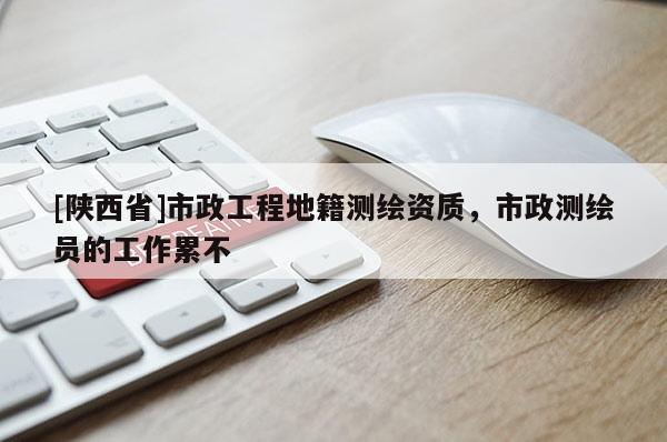 [陕西省]市政工程地籍测绘资质，市政测绘员的工作累不