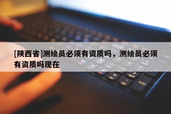 [陕西省]测绘员必须有资质吗，测绘员必须有资质吗现在