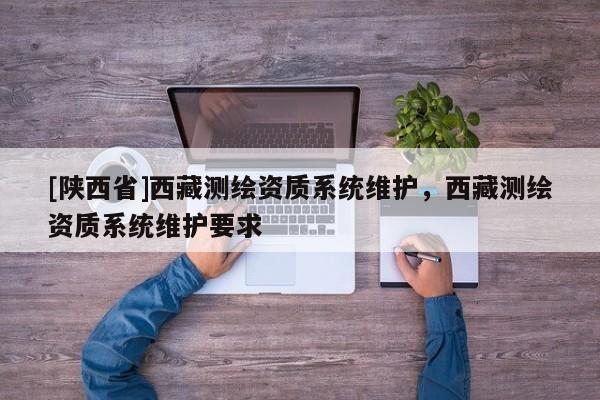 [陕西省]西藏测绘资质系统维护，西藏测绘资质系统维护要求