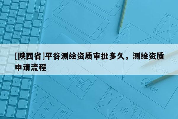 [陕西省]平谷测绘资质审批多久，测绘资质申请流程