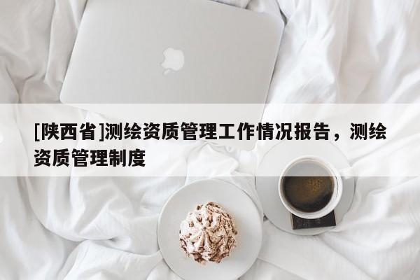 [陕西省]测绘资质管理工作情况报告，测绘资质管理制度