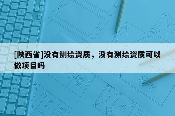[陕西省]没有测绘资质，没有测绘资质可以做项目吗