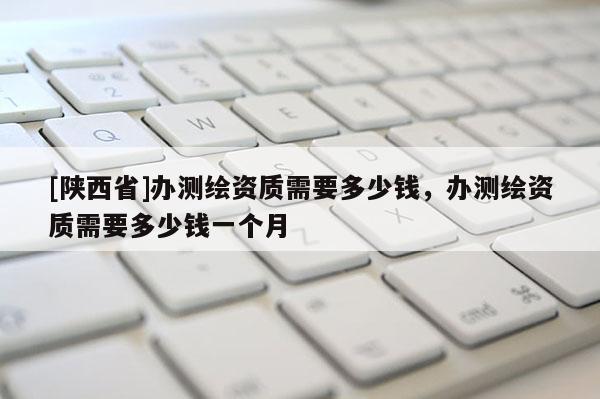 [陕西省]办测绘资质需要多少钱，办测绘资质需要多少钱一个月