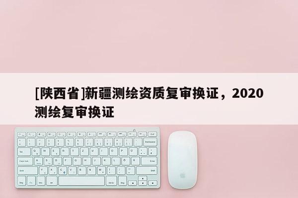 [陕西省]新疆测绘资质复审换证，2020测绘复审换证