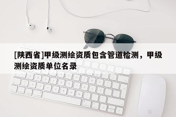 [陕西省]甲级测绘资质包含管道检测，甲级测绘资质单位名录
