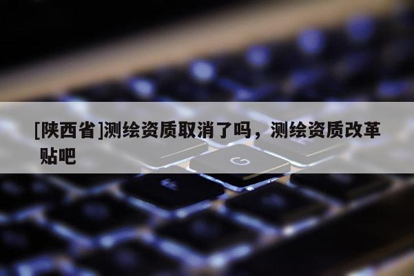 [陕西省]测绘资质取消了吗，测绘资质改革 贴吧