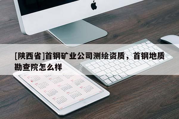 [陕西省]首钢矿业公司测绘资质，首钢地质勘查院怎么样