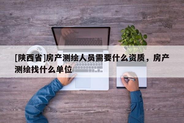 [陕西省]房产测绘人员需要什么资质，房产测绘找什么单位