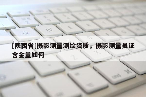 [陕西省]摄影测量测绘资质，摄影测量员证含金量如何
