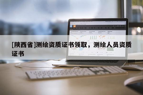 [陕西省]测绘资质证书领取，测绘人员资质证书