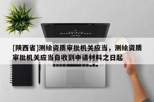[陕西省]测绘资质审批机关应当，测绘资质审批机关应当自收到申请材料之日起