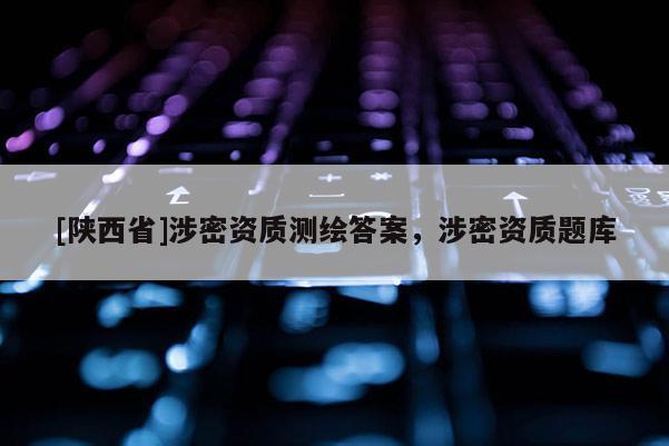 [陕西省]涉密资质测绘答案，涉密资质题库