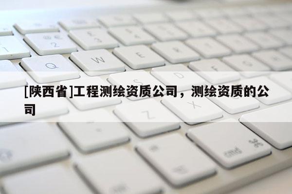 [陕西省]工程测绘资质公司，测绘资质的公司