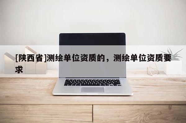 [陕西省]测绘单位资质的，测绘单位资质要求