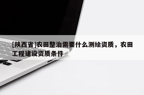 [陕西省]农田整治需要什么测绘资质，农田工程建设资质条件