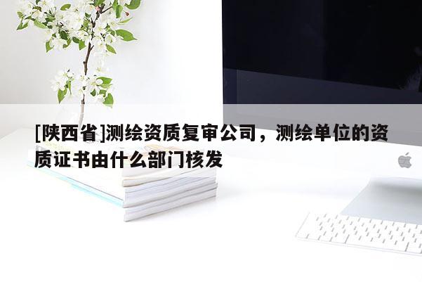 [陕西省]测绘资质复审公司，测绘单位的资质证书由什么部门核发