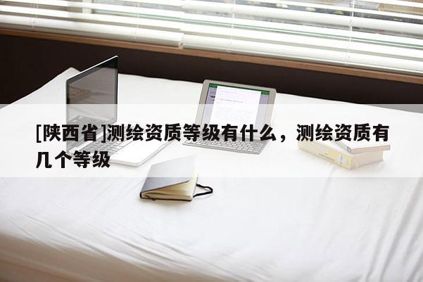 [陕西省]测绘资质等级有什么，测绘资质有几个等级