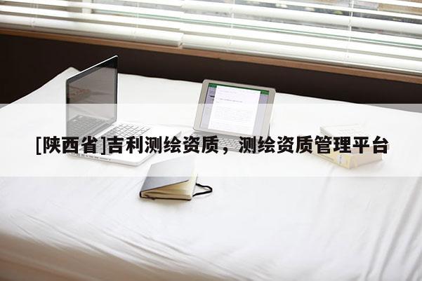 [陕西省]吉利测绘资质，测绘资质管理平台