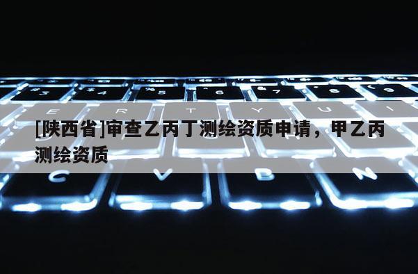 [陕西省]审查乙丙丁测绘资质申请，甲乙丙测绘资质