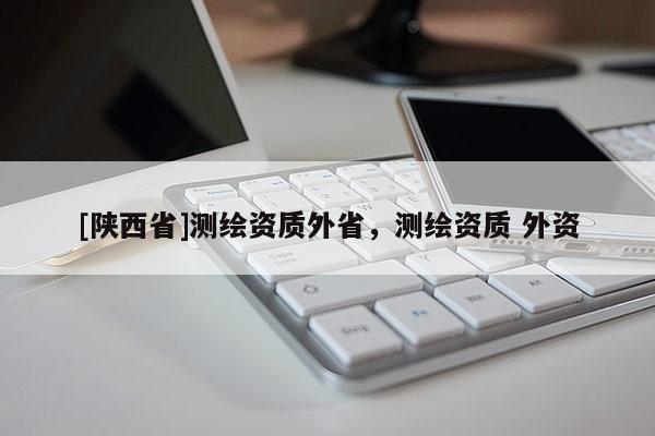 [陕西省]测绘资质外省，测绘资质 外资