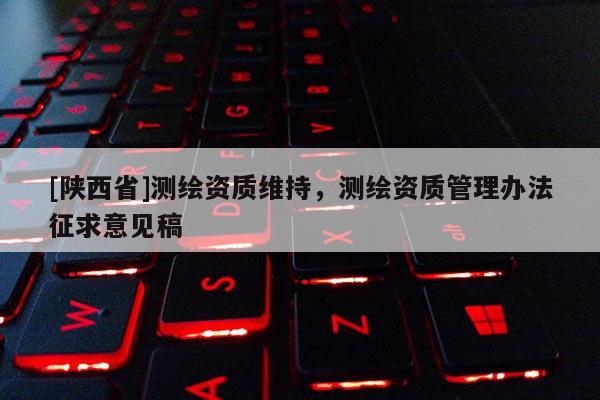 [陕西省]测绘资质维持，测绘资质管理办法征求意见稿