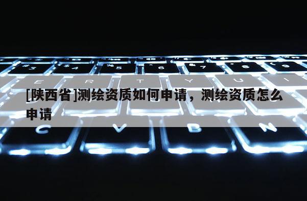 [陕西省]测绘资质如何申请，测绘资质怎么申请