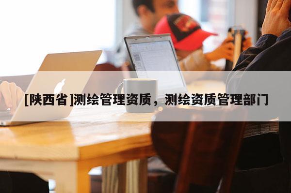 [陕西省]测绘管理资质，测绘资质管理部门