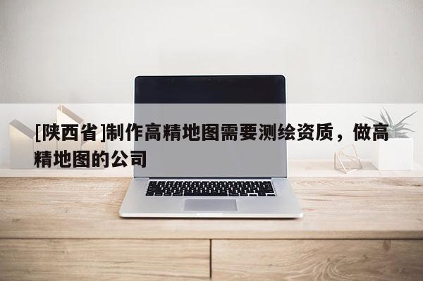 [陕西省]制作高精地图需要测绘资质，做高精地图的公司