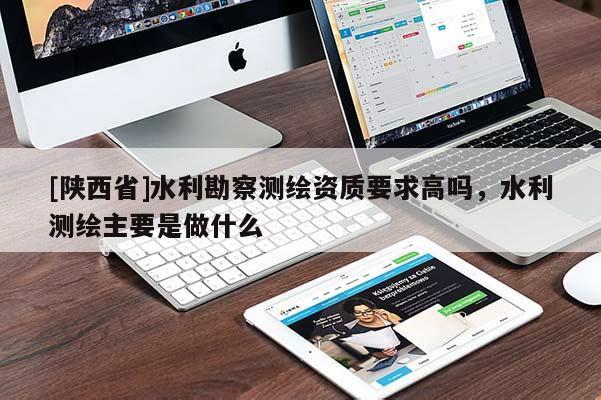 [陕西省]水利勘察测绘资质要求高吗，水利测绘主要是做什么