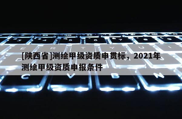 [陕西省]测绘甲级资质申贯标，2021年测绘甲级资质申报条件