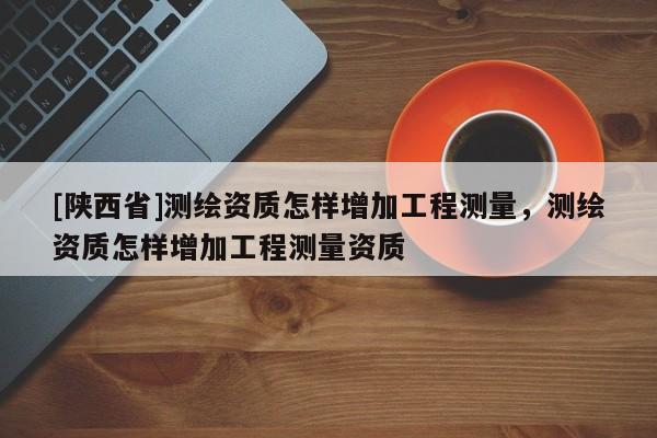 [陕西省]测绘资质怎样增加工程测量，测绘资质怎样增加工程测量资质