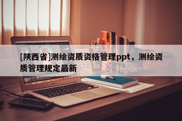 [陕西省]测绘资质资格管理ppt，测绘资质管理规定最新