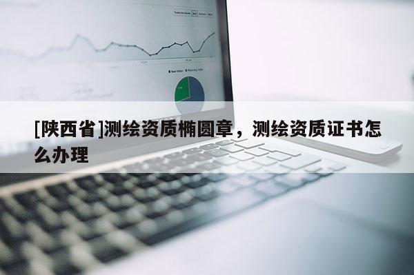 [陕西省]测绘资质椭圆章，测绘资质证书怎么办理