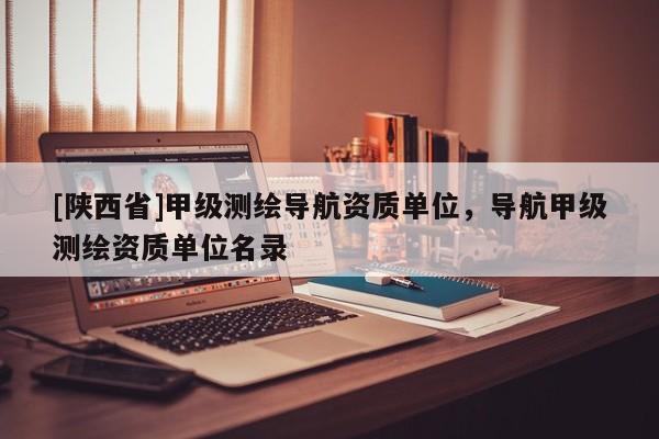 [陕西省]甲级测绘导航资质单位，导航甲级测绘资质单位名录