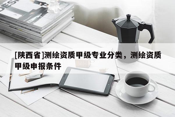 [陕西省]测绘资质甲级专业分类，测绘资质甲级申报条件
