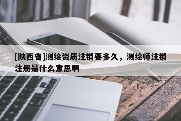 [陕西省]测绘资质注销要多久，测绘师注销注册是什么意思啊