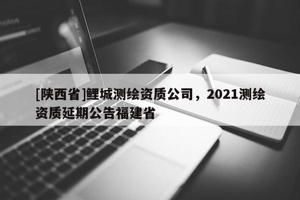 [陕西省]鲤城测绘资质公司，2021测绘资质延期公告福建省