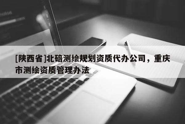 [陕西省]北碚测绘规划资质代办公司，重庆市测绘资质管理办法