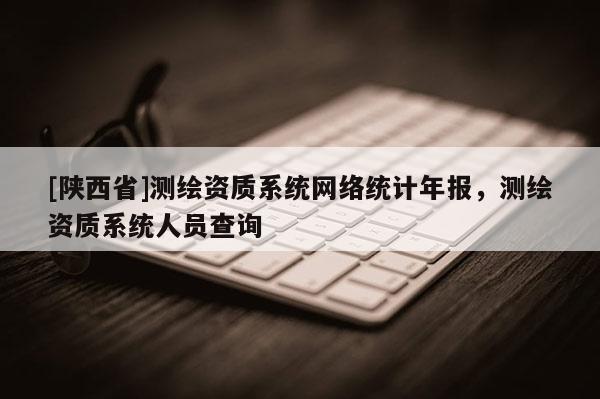 [陕西省]测绘资质系统网络统计年报，测绘资质系统人员查询