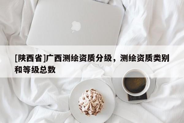 [陕西省]广西测绘资质分级，测绘资质类别和等级总数
