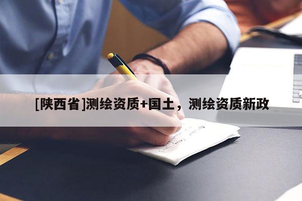 [陕西省]测绘资质+国土，测绘资质新政